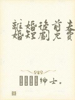 离婚后前夫求复婚短剧免费观看全集高清