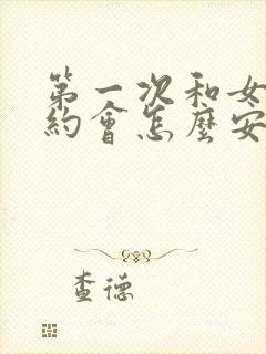 第一次和女朋友约会怎么安排好