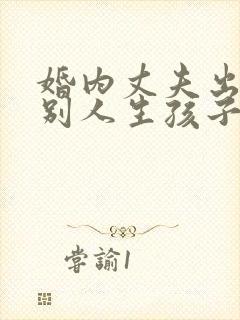 婚内丈夫出轨跟别人生孩子该怎么办