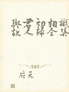 与君初相识恰似故人归全集免费