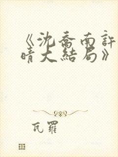 《沈乔南许沫云晴大结局》