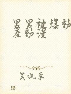 男男被爆动漫羞羞动漫