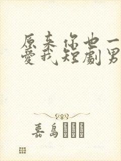 原来你也一直深爱我短剧男主是谁