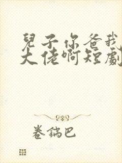 儿子你爸我真是大佬啊短剧免费观看