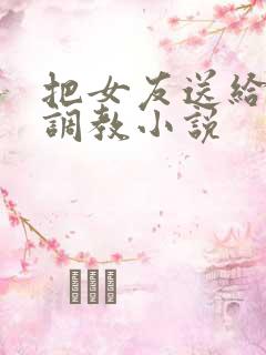 把女友送给别人调教小说