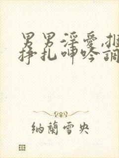 男男淫爱,捆绑挣扎呻吟调教