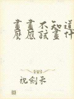 画画不知道画什么应该画什么