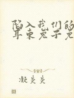 陷入我们的热恋耳东兔子免费阅读完整版