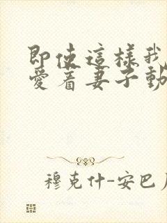 即使这样我依然爱着妻子动漫免费观看