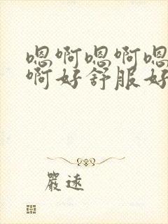 嗯啊嗯啊嗯啊嗯啊好舒服好爽