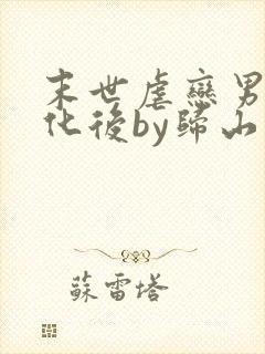 末世虐恋男配黑化后by归山玉