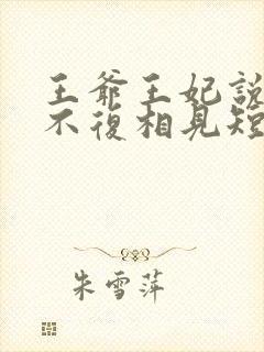 王爷王妃说此生不复相见短剧