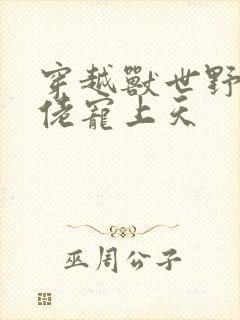 穿越兽世野人大佬宠上天