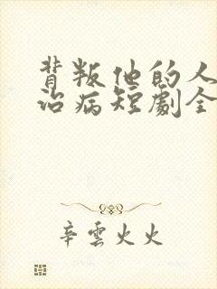 背叛他的人求他治病短剧全集