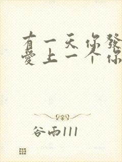 有一天你发现你爱上一个你讨厌的人