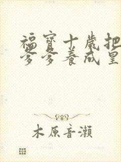 福宝十岁把纨绔爹爹养成皇帝啦短剧免费版