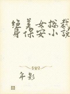 绝美女总裁的贴身保安小说无广告