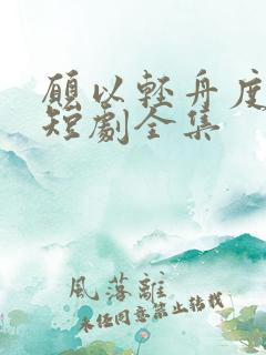 愿以轻舟度余生短剧全集