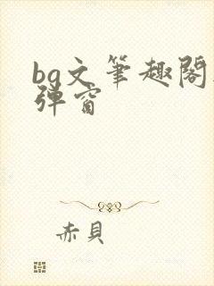 bg文笔趣阁无弹窗