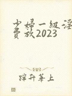 少妇一级淫片免费放2023