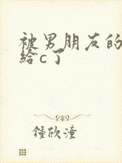 被男朋友的室友给c了