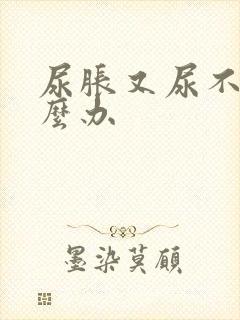 尿胀又尿不出怎么办