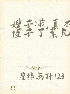 嫂子:我真不是傻子了叶凡