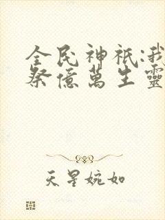 全民神祇:我献祭亿万生灵成神笔趣阁