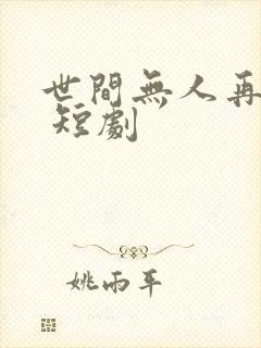 世间无人再似我 短剧