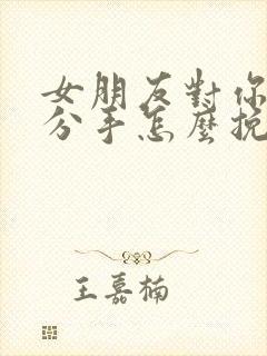 女朋友对你失望分手怎么挽回