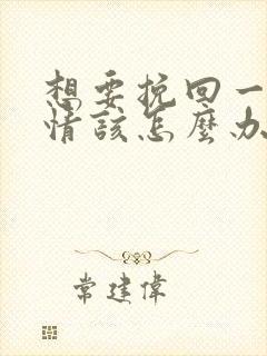 想要挽回一段感情该怎么办