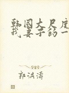 韩国大尺度电影我妻子的一切