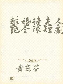 离婚后夫人她惊艳全球短剧免费观看