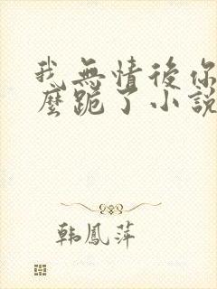 我无情后你们怎么跪了小说