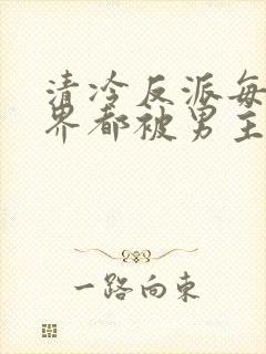 清冷反派每个世界都被男主弄得哭唧唧[