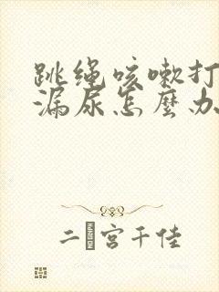 跳绳咳嗽打喷嚏漏尿怎么办