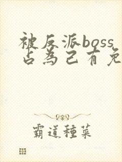 被反派boss占为己有免费阅读