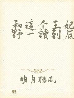 和这个王妃路子野一读到底