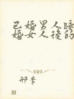 已婚男人睡了已婚女人后的表现