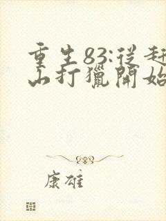 重生83:从赶山打猎开始发家致富全本阅读