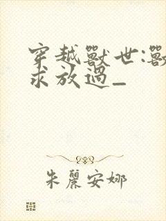 穿越兽世:兽夫求放过_