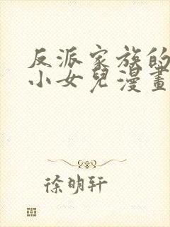 反派家族的掌权小女儿漫画免费观看全集下拉