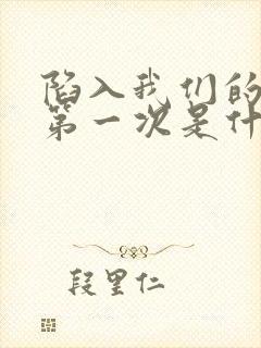 陷入我们的热恋第一次是什么时候