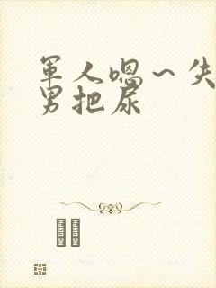 军人嗯～失禁男男把尿