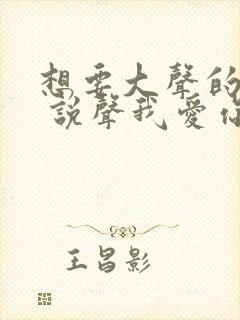 想要大声的呼唤 说声我爱你