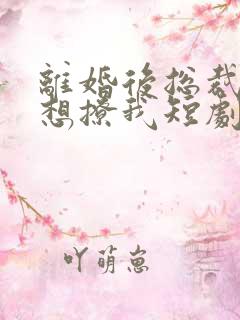 离婚后总裁前夫想撩我短剧免费观看