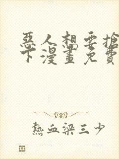 恶人想要抢救一下漫画免费下拉式六漫画