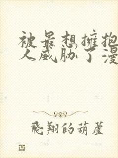 被最想拥抱的男人威胁了漫画免费完整