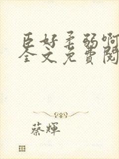 臣好柔弱啊小说全文免费阅读笔趣阁