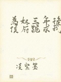 为奴三年后整个侯府跪求我原谅 结局